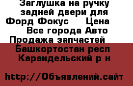 Заглушка на ручку задней двери для Форд Фокус 2 › Цена ­ 200 - Все города Авто » Продажа запчастей   . Башкортостан респ.,Караидельский р-н